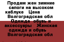 Продам жен.зимние сапоги на высоком каблуке › Цена ­ 6 500 - Волгоградская обл. Одежда, обувь и аксессуары » Женская одежда и обувь   . Волгоградская обл.